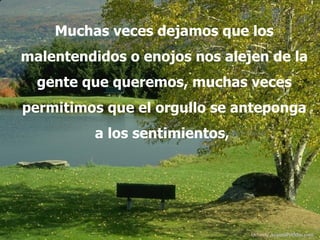 Muchas veces dejamos que los
malentendidos o enojos nos alejen de la
  gente que queremos, muchas veces
permitimos que el orgullo se anteponga
          a los sentimientos,




                                Difunde AvanzaPorMas.com
 
