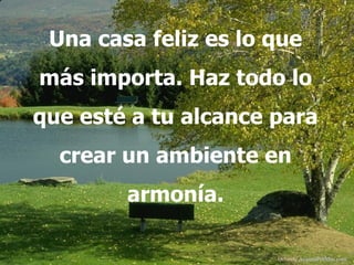 Una casa feliz es lo que
más importa. Haz todo lo
que esté a tu alcance para
  crear un ambiente en
        armonía.

                      Difunde AvanzaPorMas.com
 