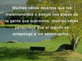 Muchas veces dejamos que los
malentendidos o enojos nos alejen de
la gente que queremos, muchas veces
permitimos que el orgullo se
anteponga a los sentimientos,
Difunde AvanzaPorMas.com
 