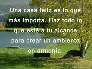 Una casa feliz es lo que
más importa. Haz todo lo
que esté a tu alcance
para crear un ambiente
en armonía.
Difunde AvanzaPorMas.com
 