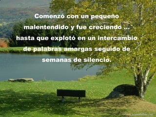 Comenzó con un pequeño
malentendido y fue creciendo …
hasta que explotó en un intercambio
de palabras amargas seguido de
semanas de silencio.
Difunde AvanzaPorMas.com
 