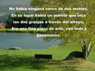 No había ninguna cerca de dos metros.
En su lugar había un puente que unía
las dos granjas a través del arroyo.
Era una fina pieza de arte, con todo y
pasamanos.
Difunde AvanzaPorMas.com
 