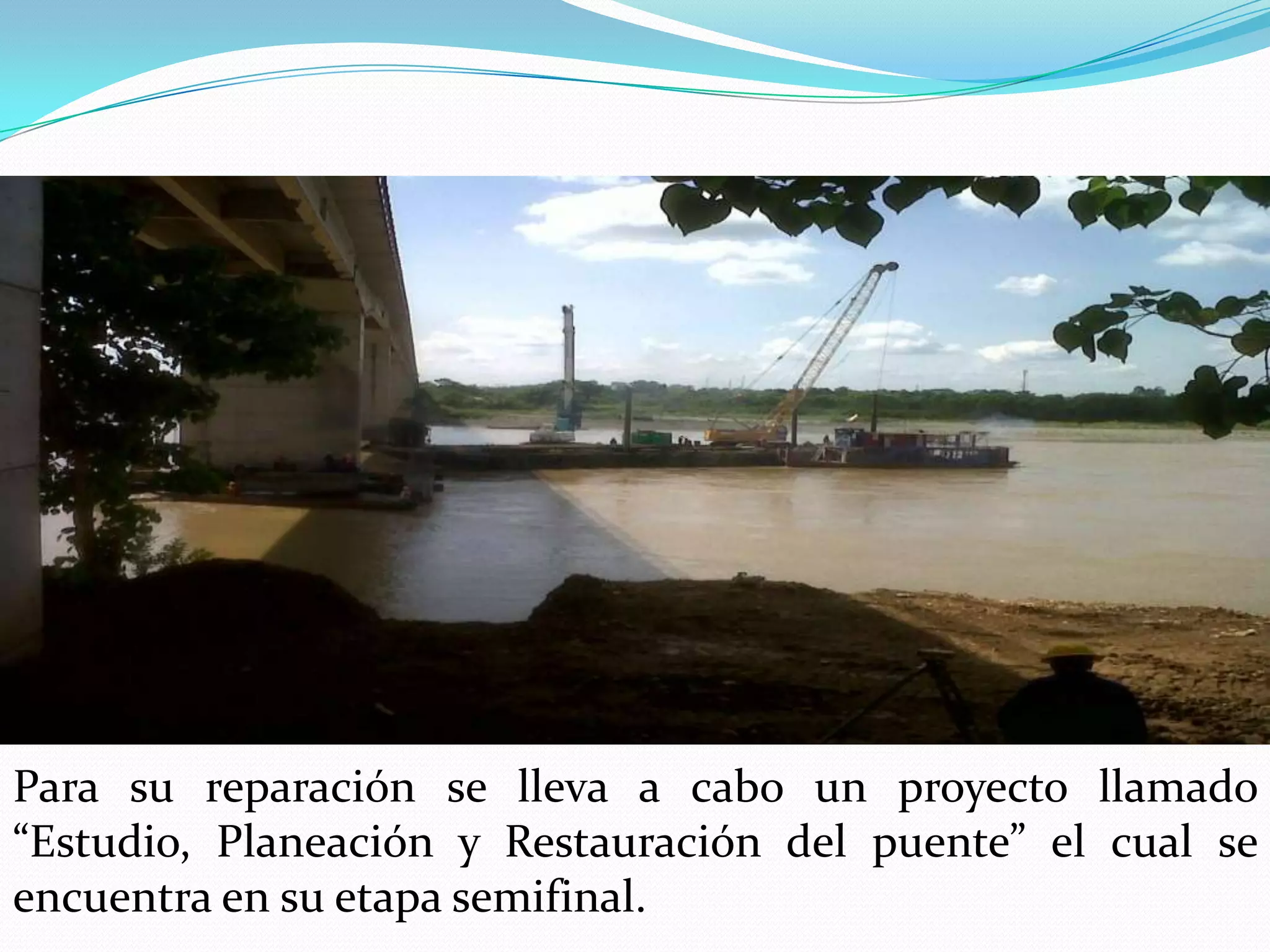 Para su reparación se lleva a cabo un proyecto llamado
“Estudio, Planeación y Restauración del puente” el cual se
encuentra en su etapa semifinal.
 