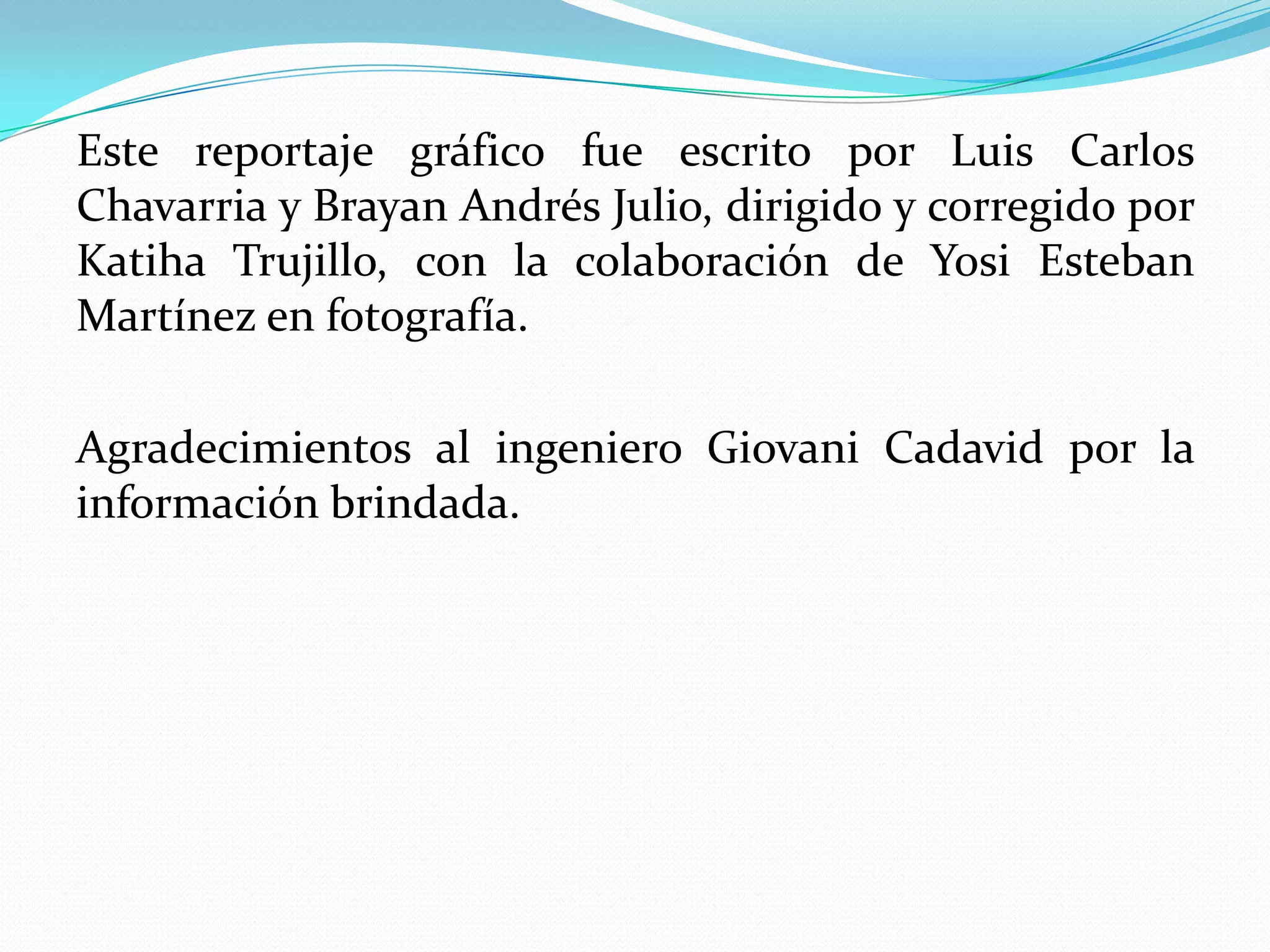 Este reportaje gráfico fue escrito por Luis Carlos
Chavarria y Brayan Andrés Julio, dirigido y corregido por
Katiha Trujillo, con la colaboración de Yosi Esteban
Martínez en fotografía.

Agradecimientos al ingeniero Giovani Cadavid por la
información brindada.
 