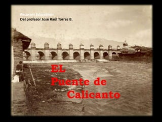 Recursos Educativos
Del profesor José Raúl Torres B.
EL
Puente de
Calicanto
 