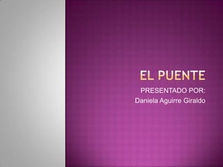 EL PUENTE PRESENTADO POR: Daniela Aguirre Giraldo 
