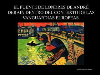 EL PUENTE DE LONDRES DE ANDRÉ
DERAIN DENTRO DEL CONTEXTO DE LAS
VANGUARDIAS EUROPEAS.
Orlando Rodríguez Peñate
 
