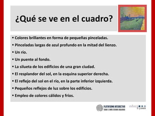 ¿Qué se ve en el cuadro?
 Colores brillantes en forma de pequeñas pinceladas.
 Pinceladas largas de azul profundo en la mitad del lienzo.
 Un río.
 Un puente al fondo.
 La silueta de los edificios de una gran ciudad.
 El resplandor del sol, en la esquina superior derecha.
 El reflejo del sol en el río, en la parte inferior izquierda.
 Pequeños reflejos de luz sobre los edificios.
 Empleo de colores cálidos y fríos.
 