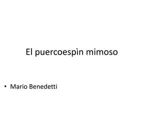 El puercoespìn mimoso
• Mario Benedetti
 