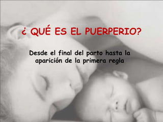 ¿ QUÉ ES EL PUERPERIO?Desde el final del parto hasta la aparición de la primera regla