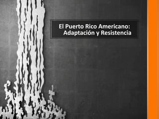 El Puerto Rico Americano:
Adaptación y Resistencia
 
