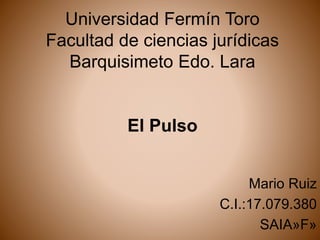 Universidad Fermín Toro
Facultad de ciencias jurídicas
Barquisimeto Edo. Lara
El Pulso
Mario Ruiz
C.I.:17.079.380
SAIA»F»
 