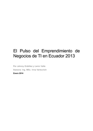 El Pulso del Emprendimiento de
Negocios de TI en Ecuador 2013
Por Johnny Ordóñez y Lenin Valle
Asesora: Ing. MSc. Irina Verkovitch
Enero 2014
 