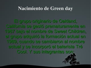 Nacimiento de Green day

     El grupo originario de Oakland,
California se gestó prematuramente en
1987 bajo el nombre de...