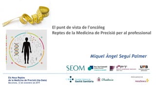 Els Nous Reptes
de la Medicina de Precisió (Up-Date)
Barcelona, 12 de novembre de 2019
Amb el patrocini de
El punt de vista de l'oncòleg
Reptes de la Medicina de Precisió per al professional
Miquel Àngel Seguí Palmer
 