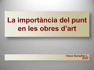 La importància del punt
   en les obres d’art


                 Cisco González L.
                             EViP
 