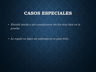 CASOS ESPECIALES 
• Estudié mucho y por consiguiente me fue muy bien en la 
prueba. 
• Le regalé un lápiz sin embargo no se puso feliz. 
 