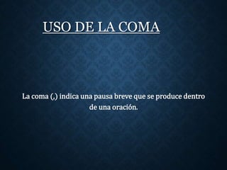 USO DE LA COMA 
La coma (,) indica una pausa breve que se produce dentro 
de una oración. 
 