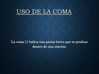 USO DE LA COMA 
La coma (,) indica una pausa breve que se produce 
dentro de una oración. 
 