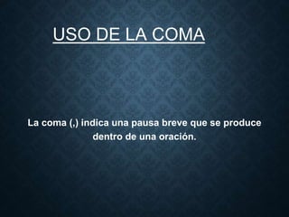 USO DE LA COMA 
La coma (,) indica una pausa breve que se produce 
dentro de una oración. 
 