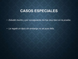 CASOS ESPECIALES 
• Estudié mucho y por consiguiente me fue muy bien en la prueba. 
• Le regalé un lápiz sin embargo no se puso feliz. 
 