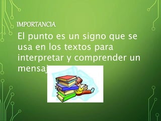 IMPORTANCIA
El punto es un signo que se
usa en los textos para
interpretar y comprender un
mensaje.