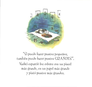 i puedo hacer puntos pequeños,
tamtién puedo hacer puntos GRANDE?".
ashti esparció los colores con un pincel
más grande, en un papel más grande
y pintó puntos más grandes.
 