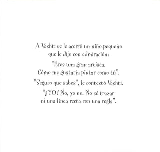 A Vashti se le acercó un niño pequeño
que le Jijo con admiración:
"Eres una ¿fzn artista.
Cómo me gustaría pintar como tu".
guro que sales", le contestó ashti.
"¿YO? Tío, jo no. Tío sé trazar
ni una línea recta con una re^la".
 