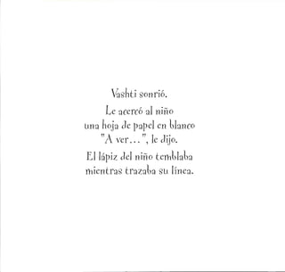 Vashti sonrió.
Le acercó al niño
una hoja Je papel en Uanco
A ver... , le dijo.
El lápiz del niño temUaoa
mientras trazaba su línea.
 