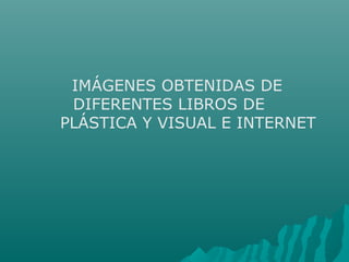 IMÁGENES OBTENIDAS DE
DIFERENTES LIBROS DE
PLÁSTICA Y VISUAL E INTERNET
 