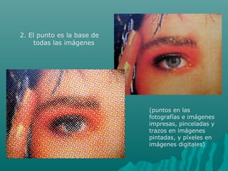 2. El punto es la base de
todas las imágenes
(puntos en las
fotografías e imágenes
impresas, pinceladas y
trazos en imágenes
pintadas, y píxeles en
imágenes digitales)
 
