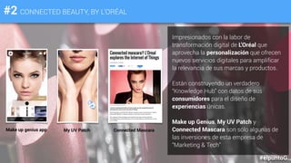 #2 CONNECTED BEAUTY, BY L’ORÉAL
#elpuntoG
Impresionados con la labor de
transformación digital de L’Oréal que
aprovecha la personalización que ofrecen
nuevos servicios digitales para amplificar
la relevancia de sus marcas y productos.
Están construyendo un verdadero
“Knowledge Hub” con datos de sus
consumidores para el diseño de
experiencias únicas.
Make up Genius, My UV Patch y
Connected Mascara son sólo algunas de
las inversiones de esta empresa de
“Marketing & Tech”
Make up genius app My UV Patch Connected Mascara
 