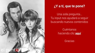 ¿Y a tí, que te pone?
Una sola pregunta…
Tu input nos ayudará a seguir
buscando nuevos contenidos
Cuéntanos
haciendo clic aquí
Gracias
el punt
 