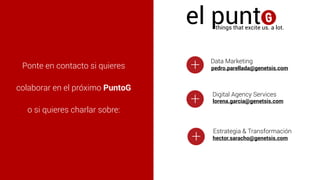 Ponte en contacto si quieres
colaborar en el próximo PuntoG
o si quieres charlar sobre:
el puntthings that excite us. a lot.
pedro.parellada@genetsis.com
Data Marketing
Digital Agency Services
Estrategia & Transformación
+
+
+
lorena.garcia@genetsis.com
hector.saracho@genetsis.com
 