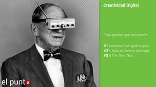 Tres puntos que nos ponen:
#1 Heineken: from good to great
#2 G-bites on Creative Mornings
#3 If This Then That
_Creatividad Digital
el punt
 