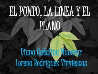 EL PUNTO, LA LÍNEA Y EL
PLANO
Diana Catalina Munevar
Lorena Rodríguez Virviescas
 