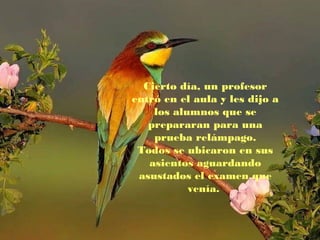 Cierto día, un profesor
entró en el aula y les dijo a
los alumnos que se
prepararan para una
prueba relámpago.
Todos se ubicaron en sus
asientos aguardando
asustados el examen que
venía.

 