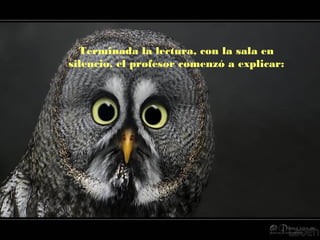 Terminada la lectura, con la sala en
silencio, el profesor comenzó a explicar:

 
