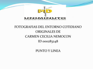 FOTOGRAFIAS DEL ENTORNO COTIDIANO
          ORIGINALES DE
     CARMEN CECILIA NEMOCON
            ID 000283248

          PUNTO Y LINEA
 
