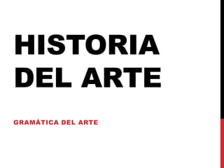 HISTORIA 
DEL ARTE 
GRAMÁTICA DEL ARTE 
 