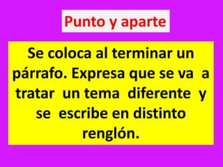 Punto y aparte
Se coloca al terminar un
párrafo. Expresa que se va a
tratar un tema diferente y
se escribe en distinto
renglón.
 