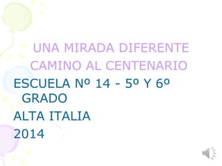 UNA MIRADA DIFERENTE
CAMINO AL CENTENARIO
ESCUELA Nº 14 - 5º Y 6º
GRADO
ALTA ITALIA
2014
 