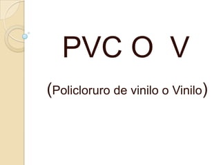 PVC O V
(Policloruro de vinilo o Vinilo)
 