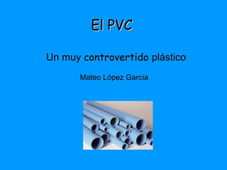 EEll PPVVCC 
Un muy controvertido plástico 
Mateo López García 
 
