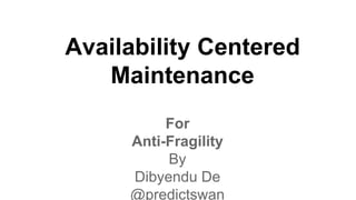 Availability Centered
Maintenance
For
Anti-Fragility
By
Dibyendu De
@predictswan
 