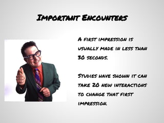 Important Encounters

         A ﬁrst impression is
         usually made in less than
         30 seconds.


         Studies have shown it can
         take 20 new interactions
         to change that ﬁrst
         impression.
 