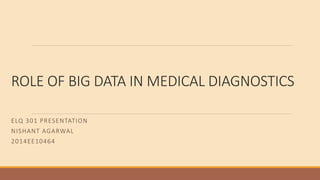 ROLE OF BIG DATA IN MEDICAL DIAGNOSTICS
ELQ 301 PRESENTATION
NISHANT AGARWAL
2014EE10464
 