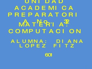 UNIDAD ACADEMICA PREPARATORIA No. 32 MATERIA: COMPUTACION ALUMNA: DIANA LOPEZ FITZ 601 