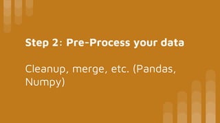 Step 2: Pre-Process your data
Cleanup, merge, etc. (Pandas,
Numpy)
 