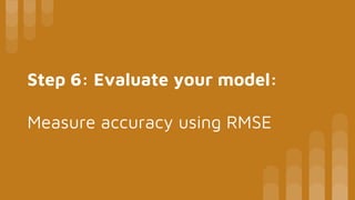 Step 6: Evaluate your model:
Measure accuracy using RMSE
 